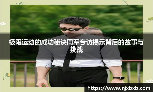 极限运动的成功秘诀周军专访揭示背后的故事与挑战