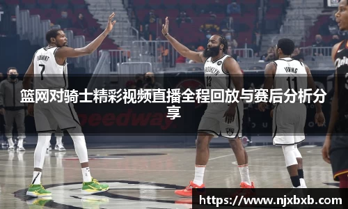 篮网对骑士精彩视频直播全程回放与赛后分析分享