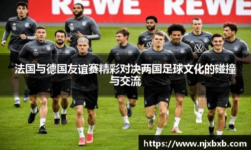 法国与德国友谊赛精彩对决两国足球文化的碰撞与交流