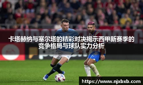 卡塔赫纳与塞尔塔的精彩对决揭示西甲新赛季的竞争格局与球队实力分析