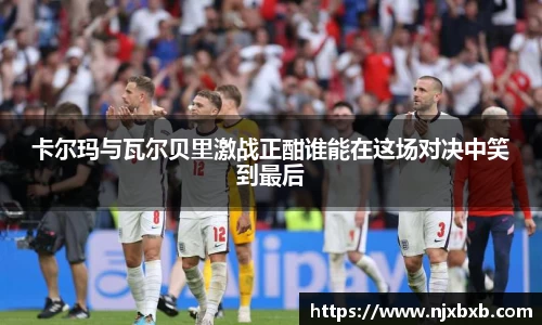 卡尔玛与瓦尔贝里激战正酣谁能在这场对决中笑到最后