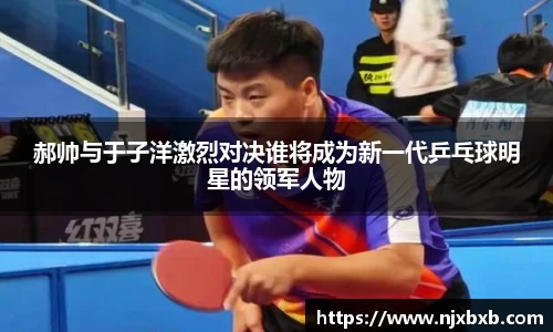 郝帅与于子洋激烈对决谁将成为新一代乒乓球明星的领军人物
