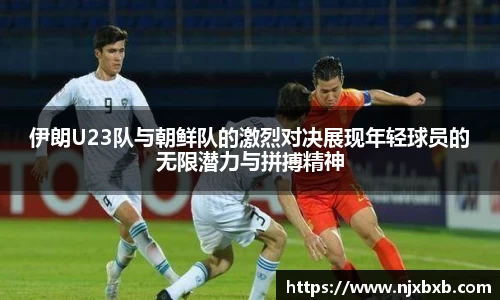 伊朗U23队与朝鲜队的激烈对决展现年轻球员的无限潜力与拼搏精神