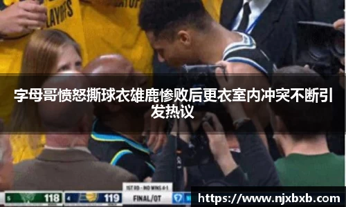 字母哥愤怒撕球衣雄鹿惨败后更衣室内冲突不断引发热议