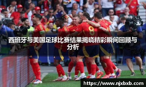 西班牙与美国足球比赛结果揭晓精彩瞬间回顾与分析