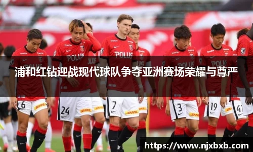 浦和红钻迎战现代球队争夺亚洲赛场荣耀与尊严