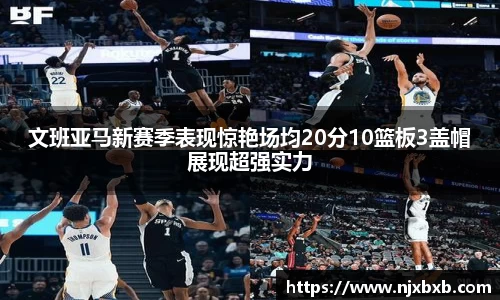 文班亚马新赛季表现惊艳场均20分10篮板3盖帽展现超强实力