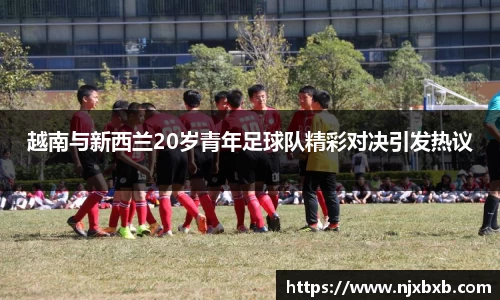 越南与新西兰20岁青年足球队精彩对决引发热议