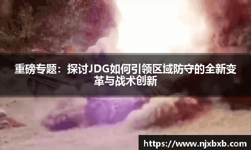 重磅专题：探讨JDG如何引领区域防守的全新变革与战术创新