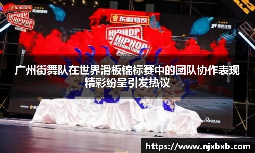 广州街舞队在世界滑板锦标赛中的团队协作表现精彩纷呈引发热议