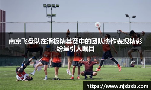 南京飞盘队在滑板精英赛中的团队协作表现精彩纷呈引人瞩目